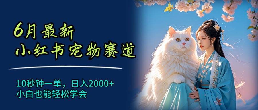 6月最新小红书宠物赛道，10秒钟一单，日入2000+，小白也能轻松学会-温馨分享网