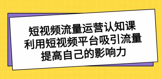 短视频流量-运营认知课，利用短视频平台吸引流量，提高自己的影响力-温馨分享网
