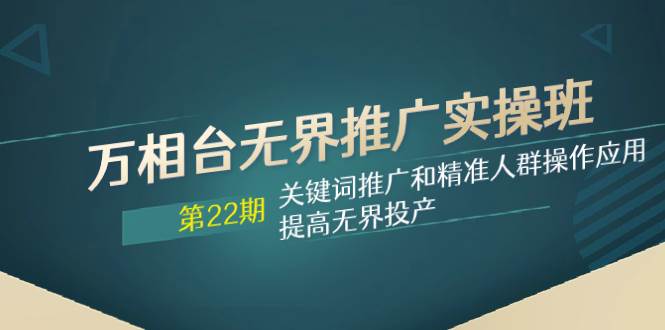 万相台无界推广实操班【22期】关键词推广和精准人群操作应用，提高无界投产-温馨分享网