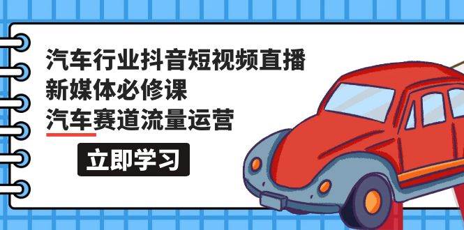 汽车行业 抖音短视频-直播新媒体必修课，汽车赛道流量运营（118节课）-温馨分享网