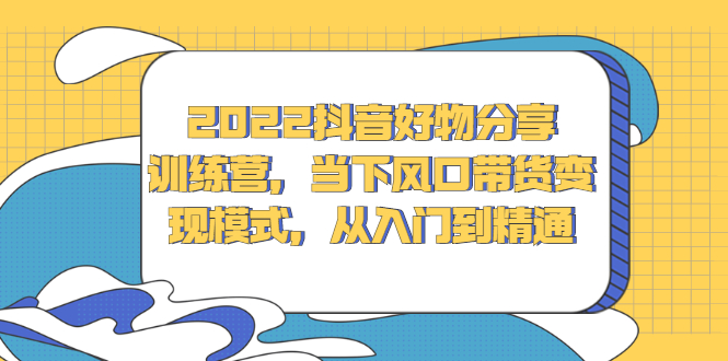 2022抖音好物分享训练营，当下风口带货变现模式，从入门到精通-温馨分享网