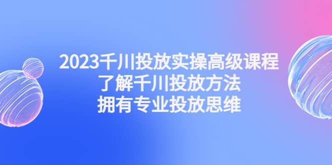 2023千川投放实操高级课程：了解千川投放方法，拥有专业投放思维-温馨分享网