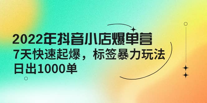 2022年抖音小店爆单营【更新10月】 7天快速起爆 标签玩法-温馨分享网
