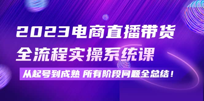 2023电商直播带货全流程实操系统课：从起号到成熟所有阶段问题全总结-温馨分享网
