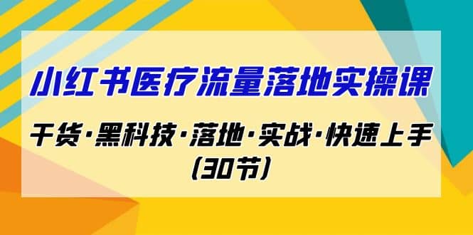 小红书·医疗流量落地实操课，干货·黑科技·落地·实战·快速上手（30节）-温馨分享网