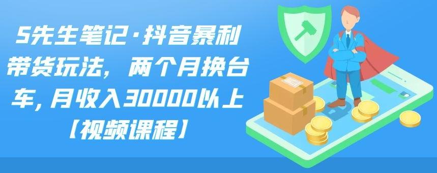 S先生笔记·抖音暴利带货玩法，两个月换台车,月收入30000以上【视频课程】-温馨分享网