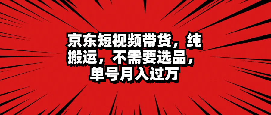 京东短视频带货，纯搬运，不需要选品，单号月入过万-温馨分享网