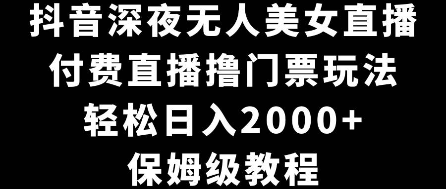 抖音深夜无人美女直播，付费直播撸门票玩法，轻松日入2000+，保姆级教程-温馨分享网
