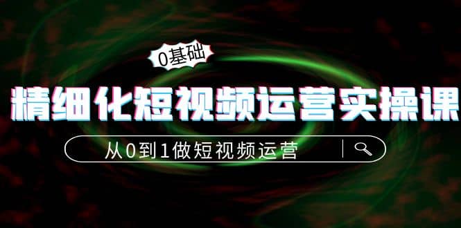 精细化短视频运营实操课，从0到1做短视频运营：算法篇+定位篇+内容篇-温馨分享网