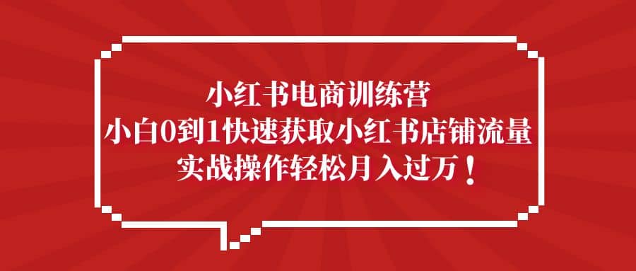 小红书电商训练营，小白0到1快速获取小红书店铺流量-温馨分享网