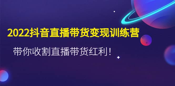 2022抖音直播带货变现训练营，带你收割直播带货红利-温馨分享网