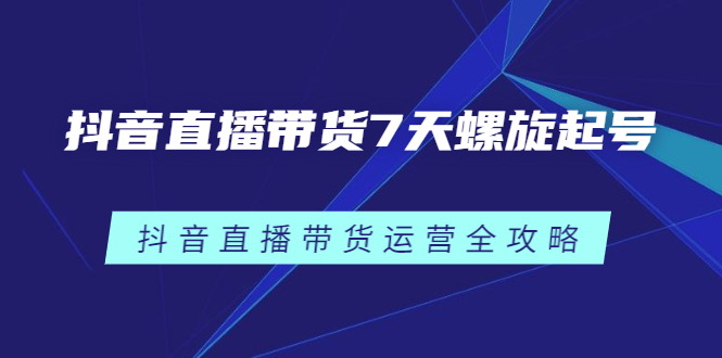 抖音直播带货7天螺旋起号，抖音直播带货运营全攻略-温馨分享网