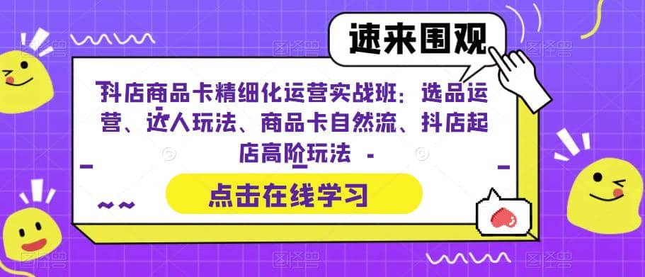 抖店商品卡精细化运营实操班：选品运营、达人玩法、商品卡自然流、抖店起店-温馨分享网