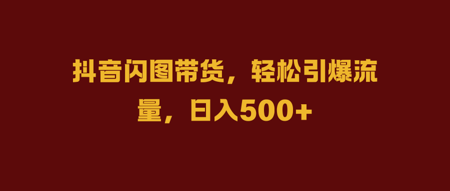 抖音闪图带货，轻松引爆流量，日入500+-温馨分享网