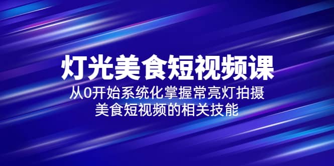 2023灯光-美食短视频课，从0开始系统化掌握常亮灯拍摄美食短视频的相关技能-温馨分享网