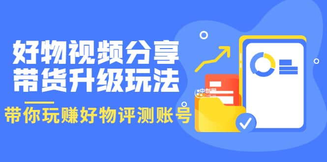 好物视频分享带货升级玩法：玩赚好物评测账号，月入10个W（1小时详细教程）-温馨分享网