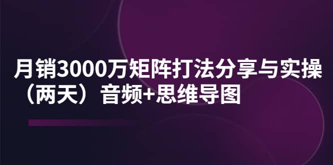 某线下培训：月销3000万矩阵打法分享与实操（两天）音频+思维导图-温馨分享网