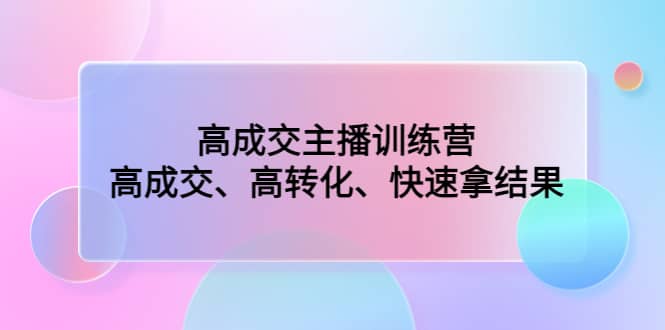 高成交主播训练营：高成交、高转化、快速拿结果-温馨分享网