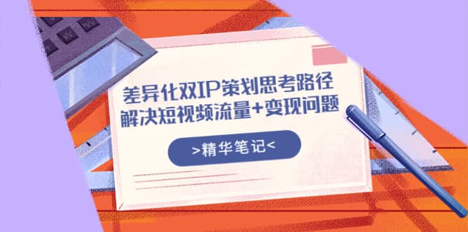 差异化双IP策划思考路径，解决短视频流量+变现问题（精华笔记）-温馨分享网