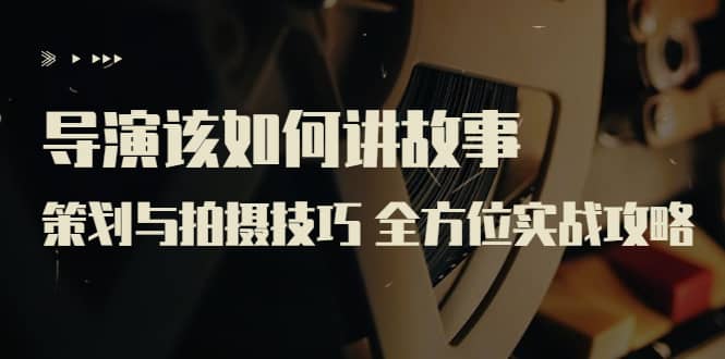 导演该如何讲故事：策划与拍摄技巧 全方位实战攻略（8节课 原价799）-温馨分享网