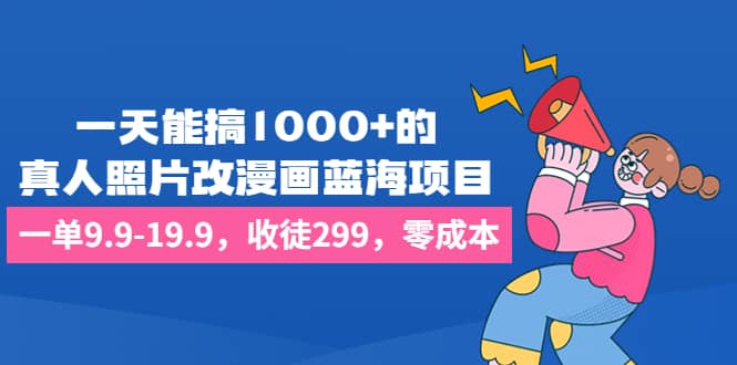 一天能搞1000+的，真人照片改漫画蓝海项目，一单9.9-19.9，收徒299，零成本-温馨分享网