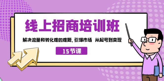 线上·招商培训班，解决流量和转化难的难题 引爆市场 从起号到变现（15节）-温馨分享网