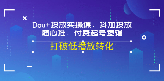 Dou+投放实操课，抖加投放，随心推，付费起号逻辑，打破低播放转化-温馨分享网