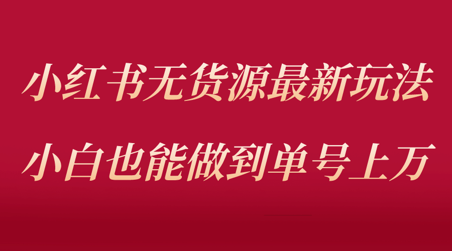 小红书无货源最新螺旋起号玩法，电商小白也能做到单号上万（收费3980）-温馨分享网