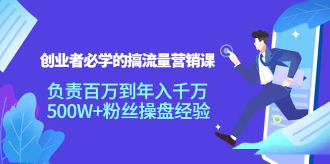 创业者必学的搞流量营销课：负责百万到年入千万，500W+粉丝操盘经验-温馨分享网