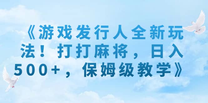 《游戏发行人全新玩法！打打麻将，日入500+，保姆级教学》-温馨分享网