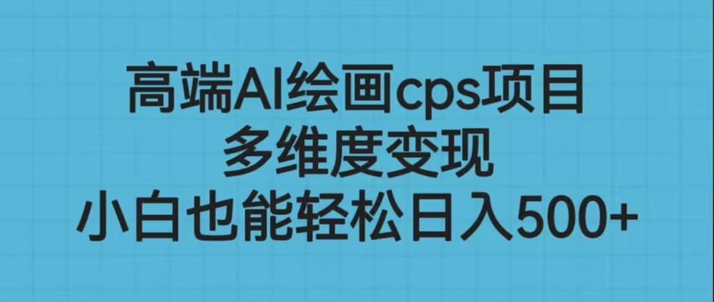 高端AI绘画cps项目，多维度变现，小白也能轻松日入500+-温馨分享网