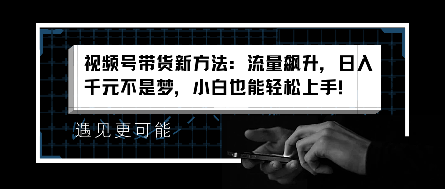 视频号带货新方法：流量飙升，日入千元不是梦，小白也能轻松上手！-温馨分享网
