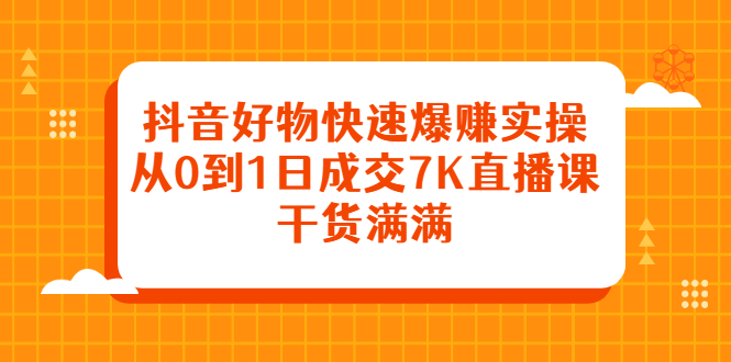 抖音好物快速爆赚实操，从0到1日成交7K直播课，干货满满-温馨分享网