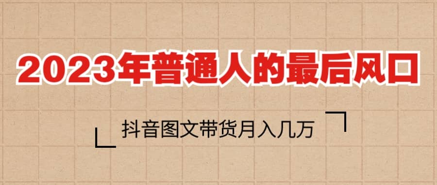 2023普通人的最后风口，抖音图文带货月入几万+-温馨分享网