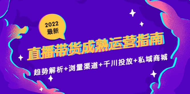 2022最新直播带货成熟运营指南：趋势解析+浏量渠道+千川投放+私域商城-温馨分享网