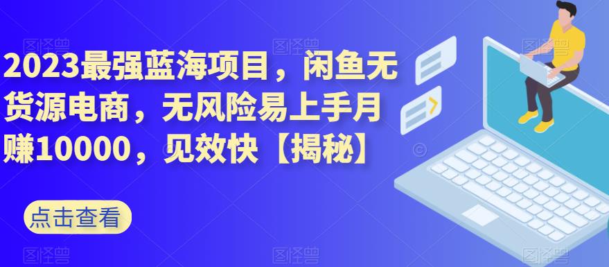 2023最强蓝海项目，闲鱼无货源电商，无风险易上手月赚10000，见效快【揭秘】-温馨分享网