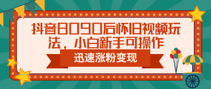 抖音8090后怀旧视频玩法，小白新手可操作，迅速涨粉变现（教程+素材）-温馨分享网