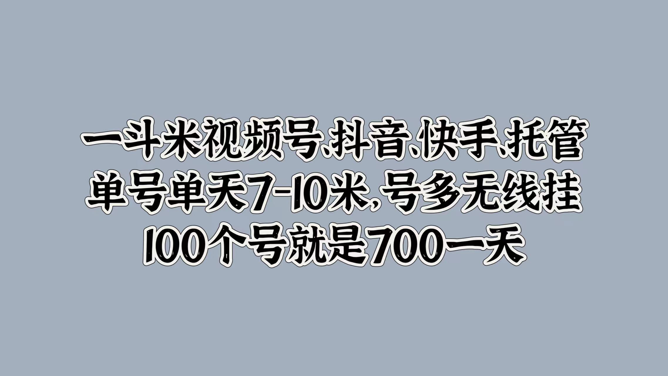 一斗米视频号、抖音、快手、托管，单号单天7-10米，号多无线挂，100个号就是700一天-温馨分享网