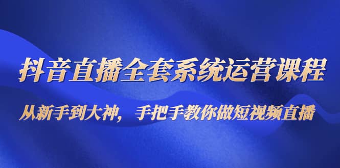 抖音直播全套系统运营课程：从新手到大神，手把手教你做直播短视频-温馨分享网