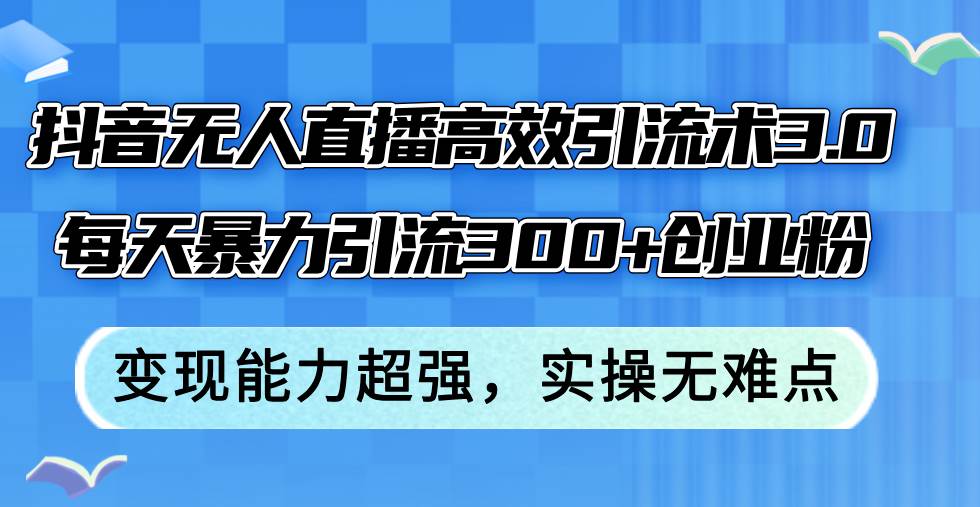 抖音无人直播高效引流术3.0，每天暴力引流300+创业粉，变现能力超强，…-温馨分享网