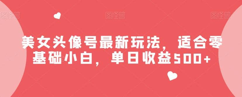 美女头像号最新玩法，适合零基础小白，单日收益500+【揭秘】-温馨分享网
