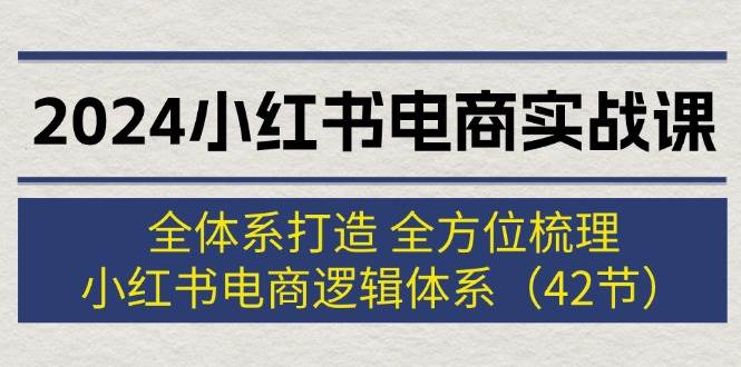 2024小红书电商实战课：全体系打造 全方位梳理 小红书电商逻辑体系 (42节)-温馨分享网