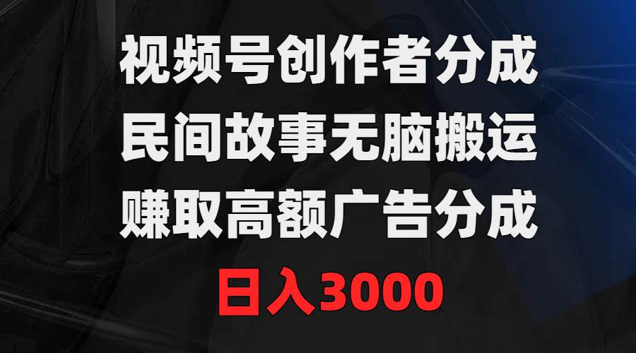 视频号创作者分成，民间故事无脑搬运，赚取高额广告分成，日入3000-温馨分享网