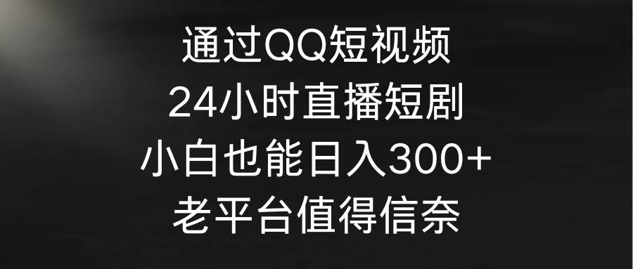 通过QQ短视频、24小时直播短剧，小白也能日入300+，老平台值得信奈-温馨分享网