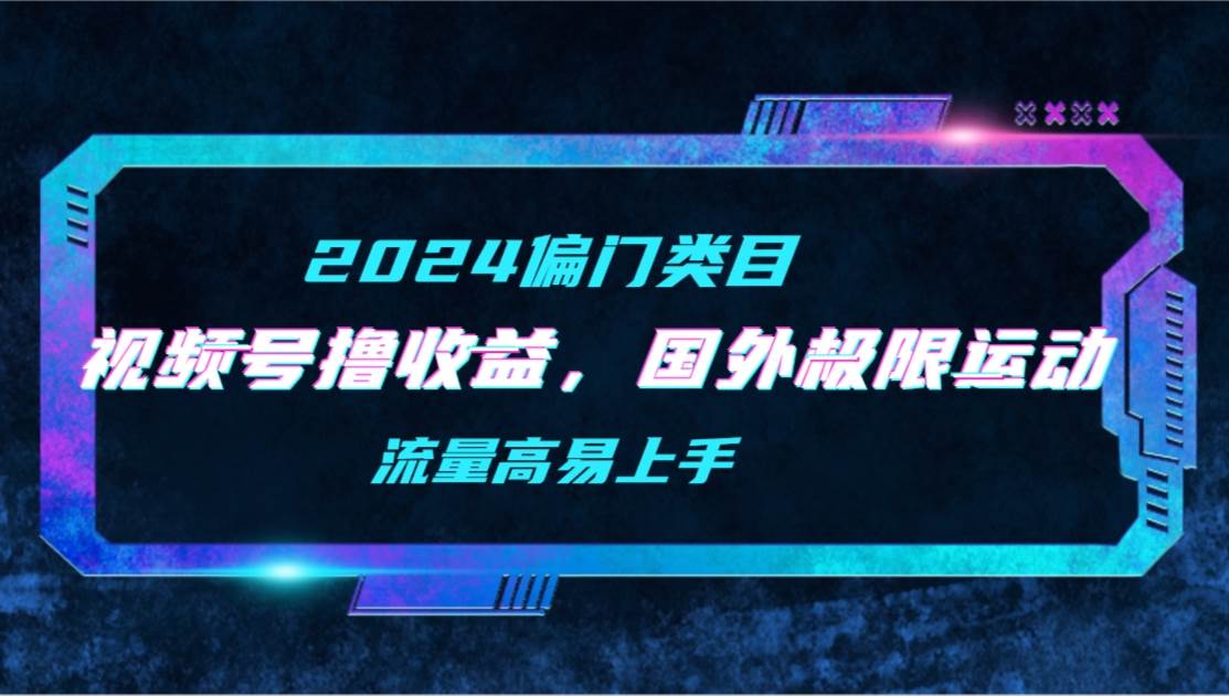 【2024偏门类目】视频号撸收益，二创国外极限运动视频锦集，流量高易上手-温馨分享网