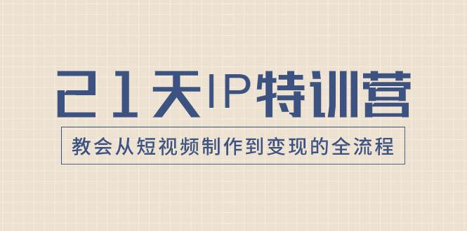 21天IP特训营，教会从短视频制作到变现的全流程-温馨分享网