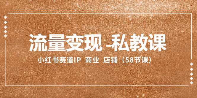 流量变现-私教课：小红书赛道IP  商业  店铺（58节课）-温馨分享网