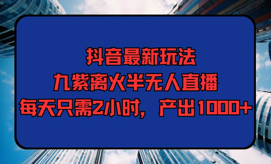 抖音最新玩法，九紫离火半无人直播，每天只需2小时，产出1000+-温馨分享网