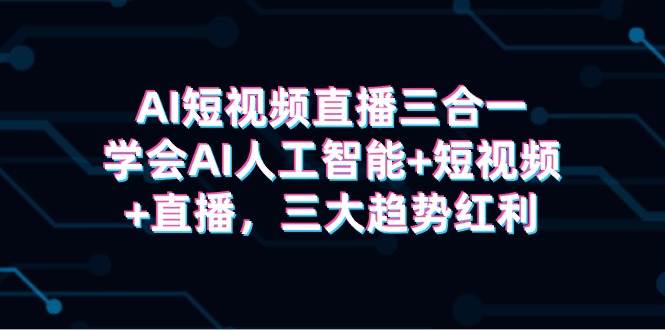 AI短视频直播三合一，学会AI人工智能+短视频+直播，三大趋势红利-温馨分享网