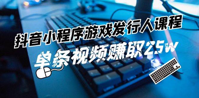 抖音小程序-游戏发行人课程：带你玩转游戏任务变现，单条视频赚取25w-温馨分享网